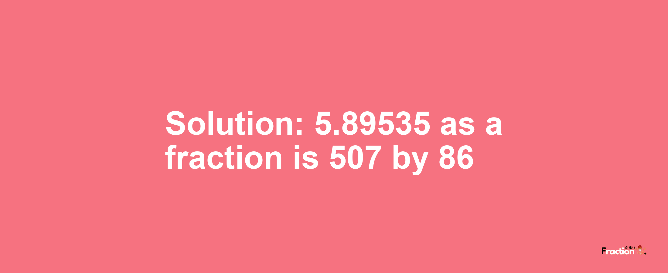 Solution:5.89535 as a fraction is 507/86